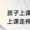 孩子上课走神发呆是什么原因　小孩上课走神怎么引导好