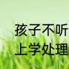 孩子不听话叛逆怎么　孩子叛逆不去上学处理方法