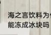 海之言饮料为什么那么好喝　海之言能冻成冰块吗