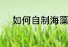 如何自制海藻粉　海藻粉怎么做