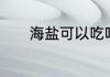 海盐可以吃吗　海盐能够吃吗