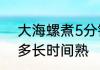 大海螺煮5分钟还是10分钟　海螺煮多长时间熟
