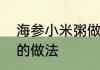 海参小米粥做法　饭店的海参小米粥的做法