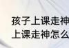 孩子上课走神发呆是什么原因　小孩上课走神怎么引导好