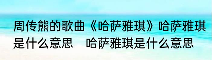周传熊的歌曲《哈萨雅琪》哈萨雅琪是什么意思　哈萨雅琪是什么意思
