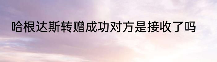 哈根达斯转赠成功对方是接收了吗