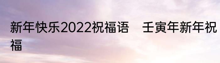 新年快乐2022祝福语　壬寅年新年祝福