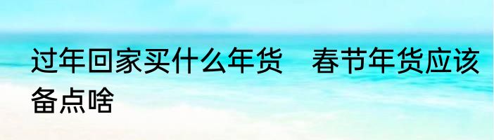 过年回家买什么年货　春节年货应该备点啥
