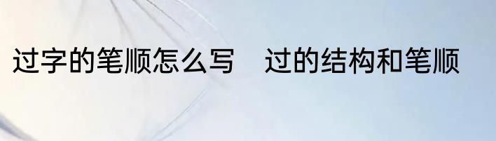 过字的笔顺怎么写　过的结构和笔顺