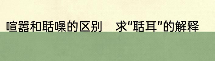 喧嚣和聒噪的区别　求“聒耳”的解释