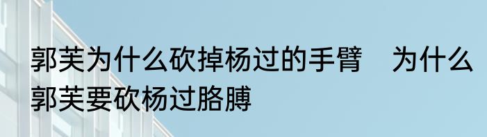 郭芙为什么砍掉杨过的手臂　为什么郭芙要砍杨过胳膊