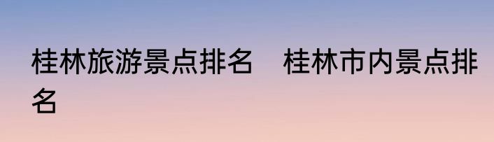 桂林旅游景点排名　桂林市内景点排名