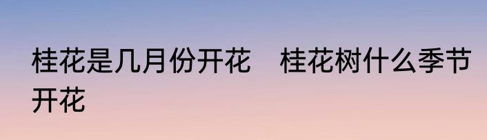 桂花是几月份开花　桂花树什么季节开花