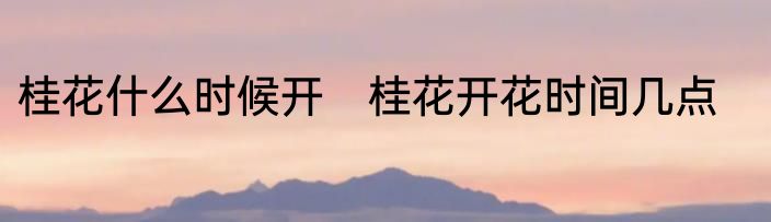 桂花什么时候开　桂花开花时间几点