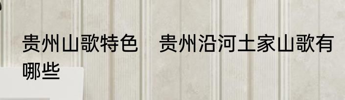 贵州山歌特色　贵州沿河土家山歌有哪些