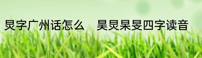 炅字广州话怎么　昊炅杲旻四字读音