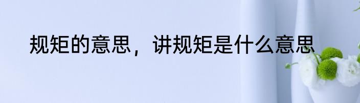 规矩的意思，讲规矩是什么意思
