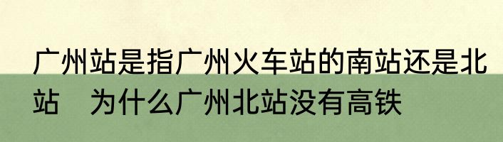 广州站是指广州火车站的南站还是北站　为什么广州北站没有高铁
