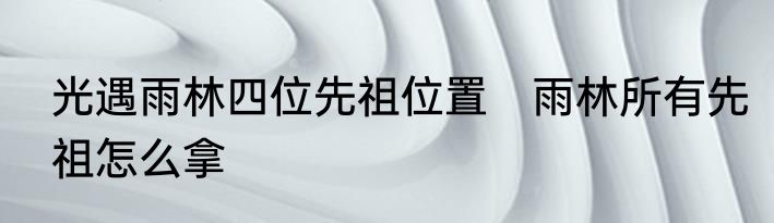 光遇雨林四位先祖位置　雨林所有先祖怎么拿