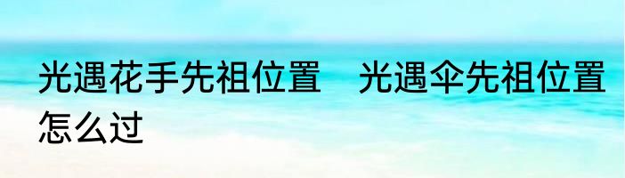 光遇花手先祖位置　光遇伞先祖位置怎么过