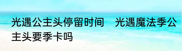 光遇公主头停留时间　光遇魔法季公主头要季卡吗