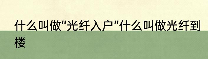 什么叫做“光纤入户”什么叫做光纤到楼