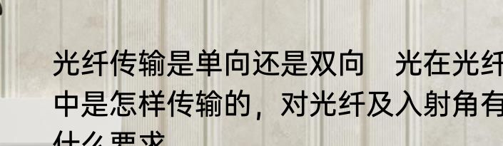 光纤传输是单向还是双向　光在光纤中是怎样传输的，对光纤及入射角有什么要求