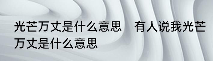 光芒万丈是什么意思　有人说我光芒万丈是什么意思