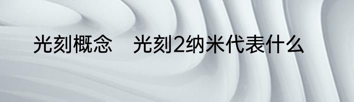 光刻概念　光刻2纳米代表什么