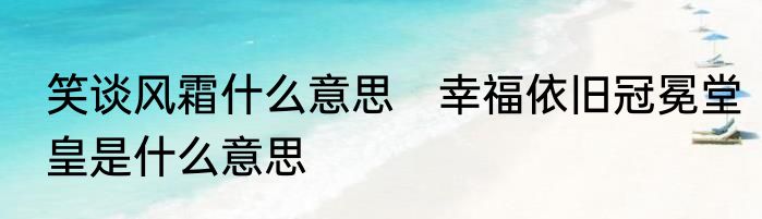 笑谈风霜什么意思　幸福依旧冠冕堂皇是什么意思