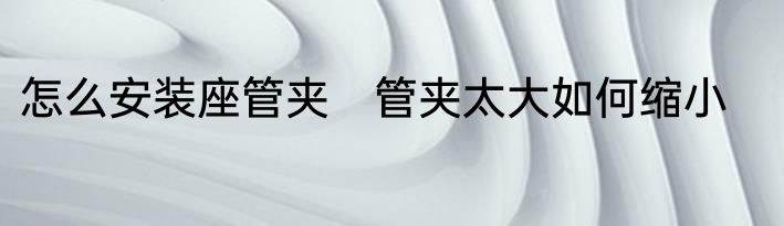 怎么安装座管夹　管夹太大如何缩小