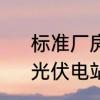 标准厂房建设标准分布式光伏要求　光伏电站厂房屋顶承重要求新标准