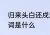 归来头白还戍边读音　“回来”的近义词是什么