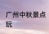 广州中秋景点　2023广州中秋去哪里玩