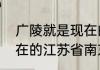 广陵就是现在的哪里　广陵指的是现在的江苏省南京市对吗