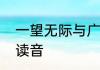 一望无际与广阔无垠区别　宽广无垠读音