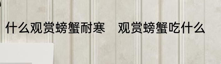 什么观赏螃蟹耐寒　观赏螃蟹吃什么
