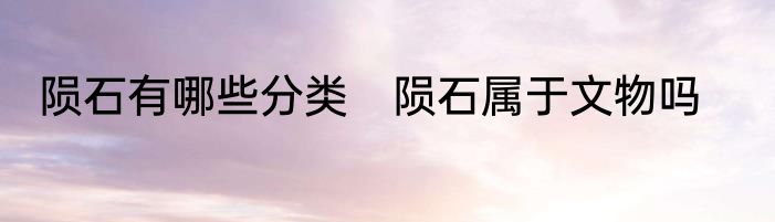 陨石有哪些分类　陨石属于文物吗