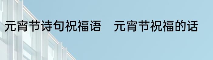 元宵节诗句祝福语　元宵节祝福的话