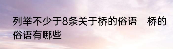 列举不少于8条关于桥的俗语　桥的俗语有哪些