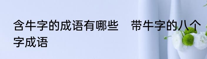 含牛字的成语有哪些　带牛字的八个字成语