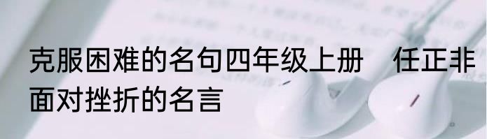 克服困难的名句四年级上册　任正非面对挫折的名言