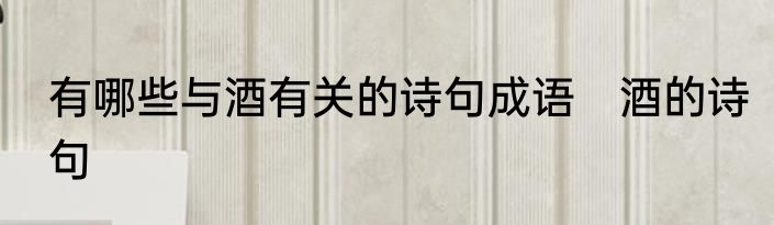 有哪些与酒有关的诗句成语　酒的诗句