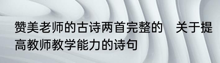 赞美老师的古诗两首完整的　关于提高教师教学能力的诗句