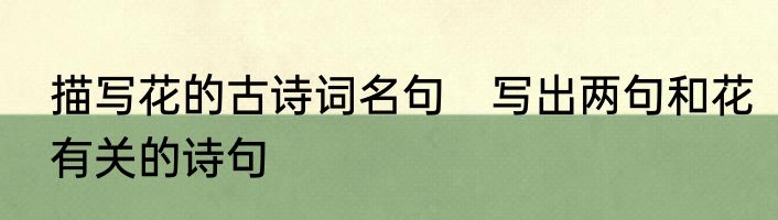 描写花的古诗词名句　写出两句和花有关的诗句