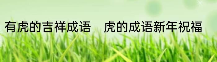 有虎的吉祥成语　虎的成语新年祝福