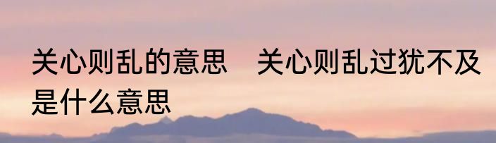 关心则乱的意思　关心则乱过犹不及是什么意思
