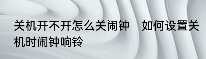 关机开不开怎么关闹钟　如何设置关机时闹钟响铃