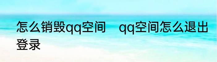 怎么销毁qq空间　qq空间怎么退出登录