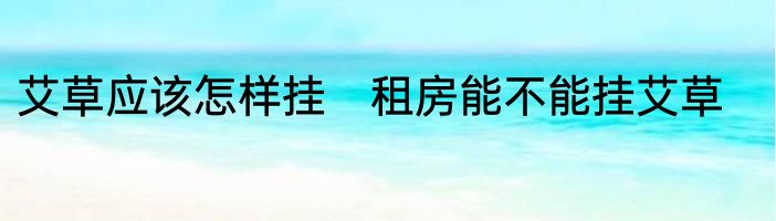 艾草应该怎样挂　租房能不能挂艾草